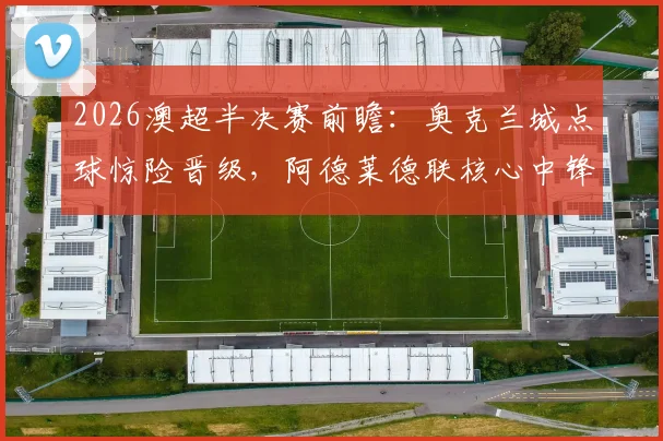 2026澳超半决赛前瞻：奥克兰城点球惊险晋级，阿德莱德联核心中锋停赛影响几何