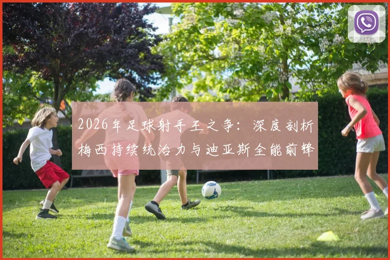2026年足球射手王之争:深度剖析梅西持续统治力与迪亚斯全能前锋崛起之路,洛伦佐独家观点解读现代前锋进化趋势