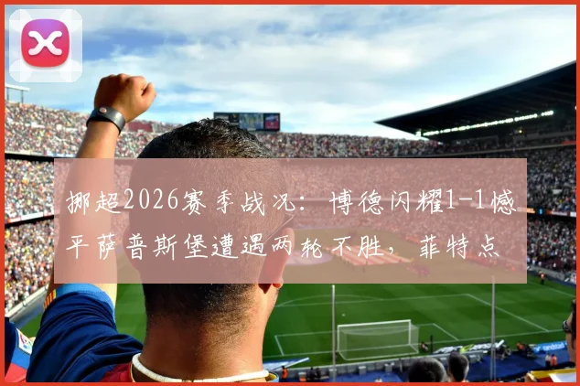 挪超2026赛季战况:博德闪耀1-1憾平萨普斯堡遭遇两轮不胜,菲特点射难救主,争冠形势受挫