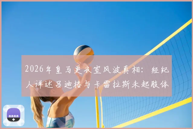 2026年皇马更衣室风波真相：经纪人详述吕迪格与卡雷拉斯未起肢体冲突