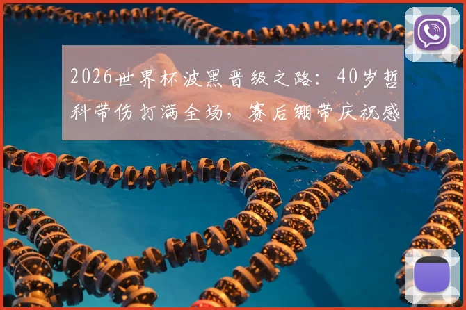 2026世界杯波黑晋级之路：40岁哲科带伤打满全场，赛后绷带庆祝感动全场