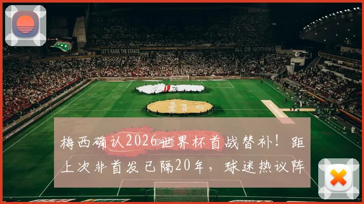 梅西确认2026世界杯首战替补！距上次非首发已隔20年，球迷热议阵容调整