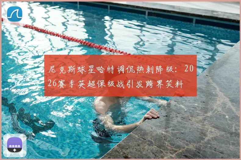 尼克斯球星哈特调侃热刺降级:2026赛季英超保级战引发跨界笑料