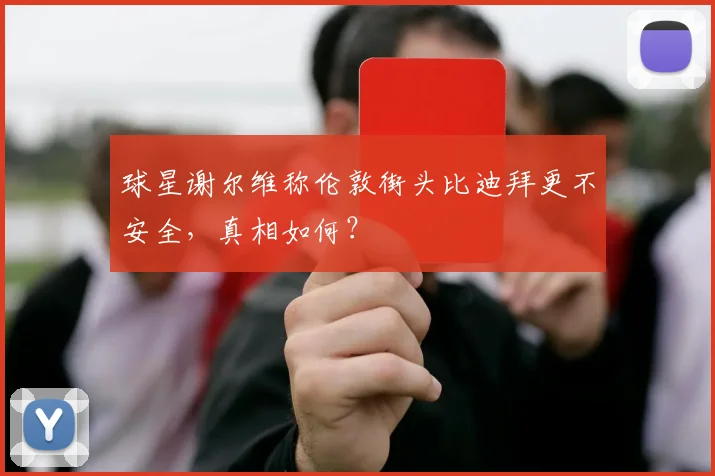 球星谢尔维称伦敦街头比迪拜更不安全,真相如何?