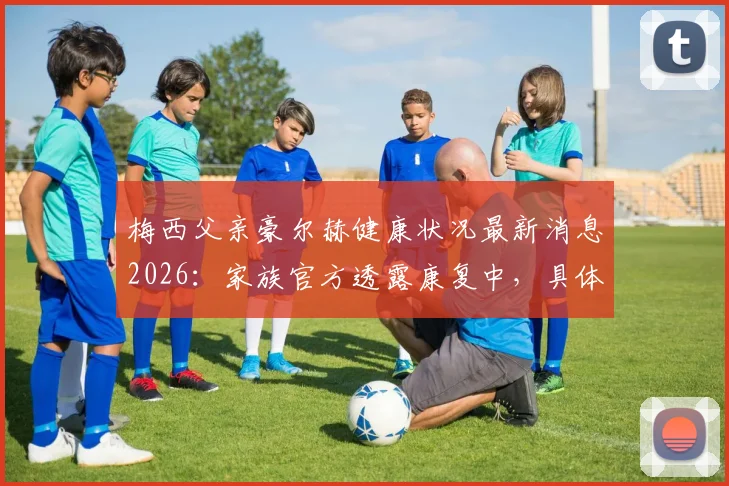 梅西父亲豪尔赫健康状况最新消息2026：家族官方透露康复中，具体病情与现状解读
