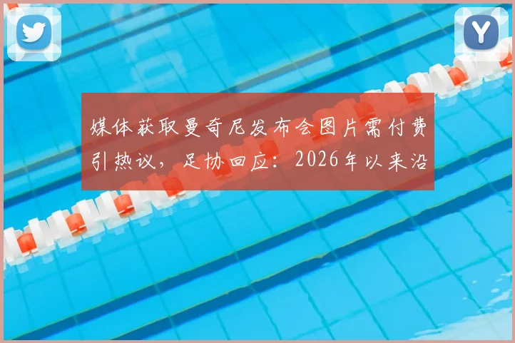 媒体获取曼奇尼发布会图片需付费引热议，足协回应：2026年以来沿用此规，体育新闻图片版权争议再起