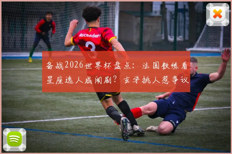 备战2026世界杯盘点:法国教练看星座选人成闹剧?玄学挑人惹争议,教你科学选材
