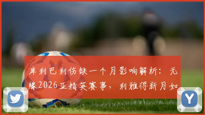 库利巴利伤缺一个月影响解析：无缘2026亚精英赛事，利雅得新月如何应对阵容缺口