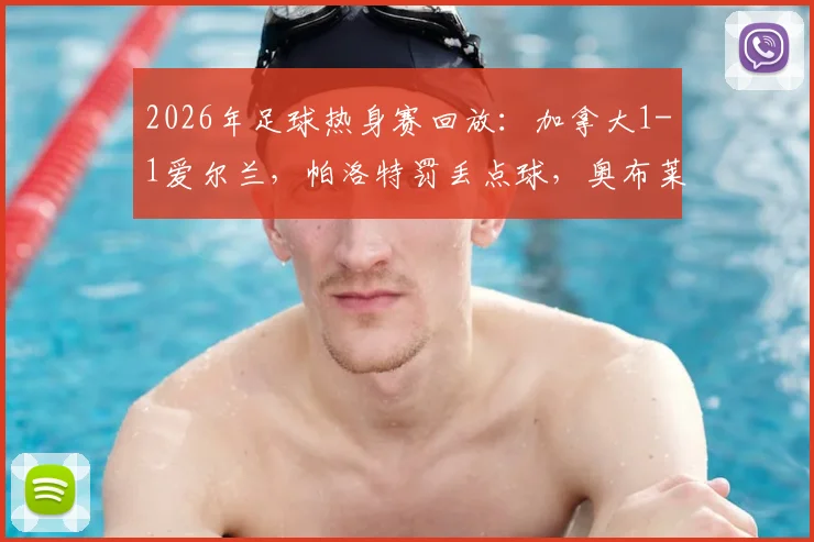 2026年足球热身赛回放:加拿大1-1爱尔兰,帕洛特罚丢点球,奥布莱恩自摆乌龙