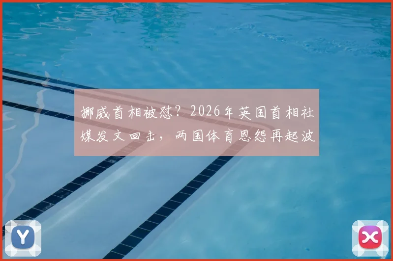 挪威首相被怼?2026年英国首相社媒发文回击,两国体育恩怨再起波澜!