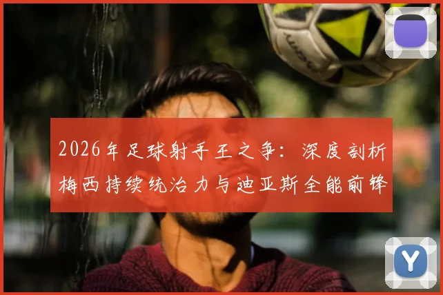2026年足球射手王之争：深度剖析梅西持续统治力与迪亚斯全能前锋崛起之路，洛伦佐独家观点解读现代前锋进化趋势
