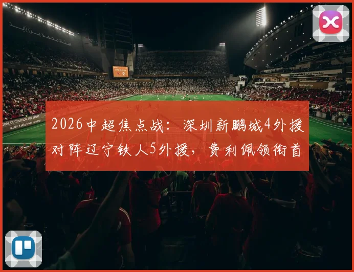 2026中超焦点战：深圳新鹏城4外援对阵辽宁铁人5外援，费利佩领衔首发阵容全解析