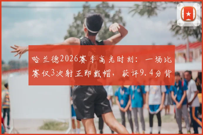 哈兰德2026赛季高光时刻:一场比赛仅3次射正即戴帽,获评9.4分背后的效率解析
