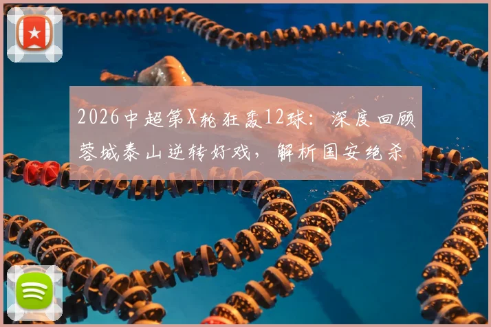2026中超第X轮狂轰12球:深度回顾蓉城泰山逆转好戏,解析国安绝杀制胜关键,附最新积分榜变动