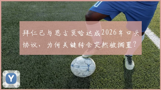 拜仁已与恩古莫哈达成2026年口头协议，为何关键转会突然被搁置？球迷必读解析