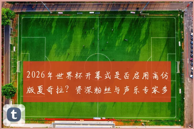 2026年世界杯开幕式是否启用高仿版夏奇拉?资深粉丝与声乐专家多角度分析