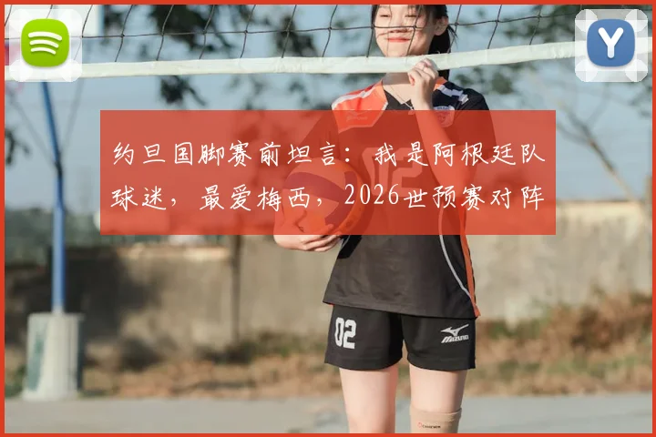 约旦国脚赛前坦言：我是阿根廷队球迷，最爱梅西，2026世预赛对阵是圆梦之战