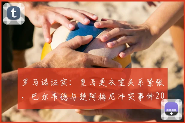 罗马诺证实:皇马更衣室关系紧张,巴尔韦德与楚阿梅尼冲突事件2026年最新进展