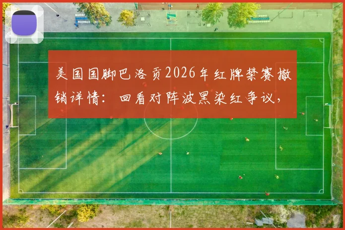 美国国脚巴洛贡2026年红牌禁赛撤销详情:回看对阵波黑染红争议,解析判罚改判背后规则