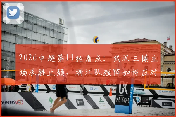 2026中超第11轮看点:武汉三镇主场求胜止颓,浙江队残阵如何应对变数?