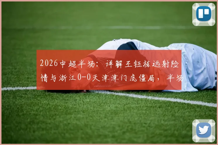 2026中超半场:详解王钰栋远射险情与浙江0-0天津津门虎僵局,半场数据全面分析