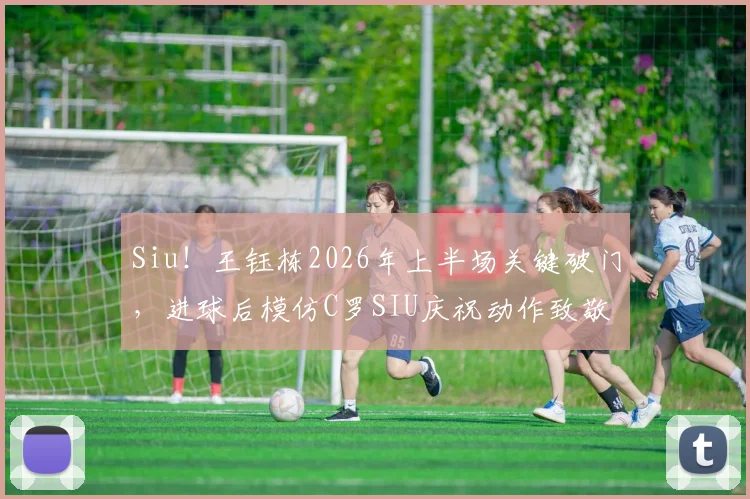Siu！王钰栋2026年上半场关键破门，进球后模仿C罗SIU庆祝动作致敬偶像，动作还原度引发球迷热议