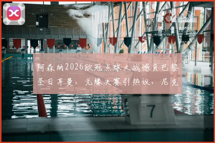 阿森纳2026欧冠点球大战憾负巴黎圣日耳曼，无缘决赛引热议，尼克斯球星哈特犀利点评赛事质量