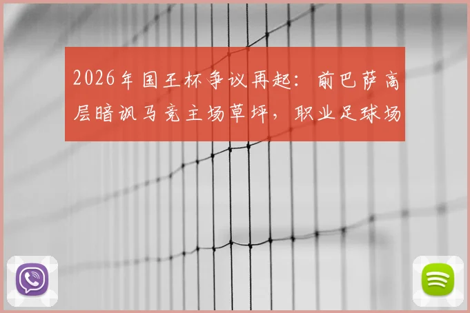 2026年国王杯争议再起：前巴萨高层暗讽马竞主场草坪，职业足球场的草皮究竟有多重要？