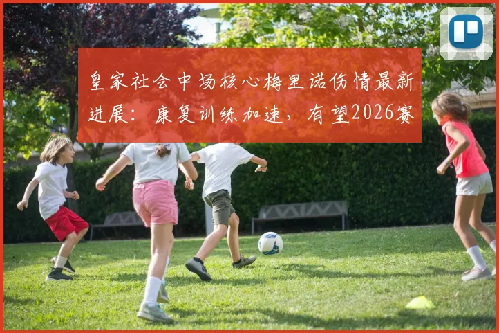 皇家社会中场核心梅里诺伤情最新进展:康复训练加速,有望2026赛季末关键战复出