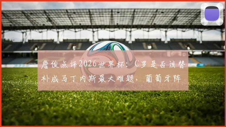 詹俊点评2026世界杯：C罗是否该替补成马丁内斯最大难题，葡萄牙阵容调整刻不容缓