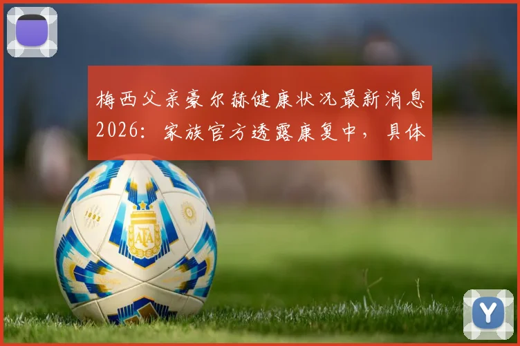 梅西父亲豪尔赫健康状况最新消息2026：家族官方透露康复中，具体病情与现状解读