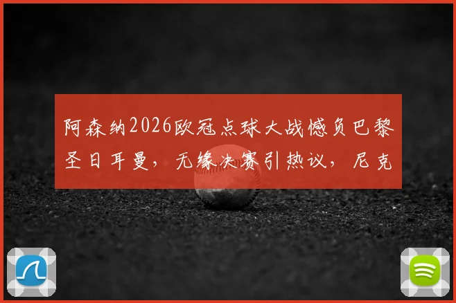 阿森纳2026欧冠点球大战憾负巴黎圣日耳曼，无缘决赛引热议，尼克斯球星哈特犀利点评赛事质量