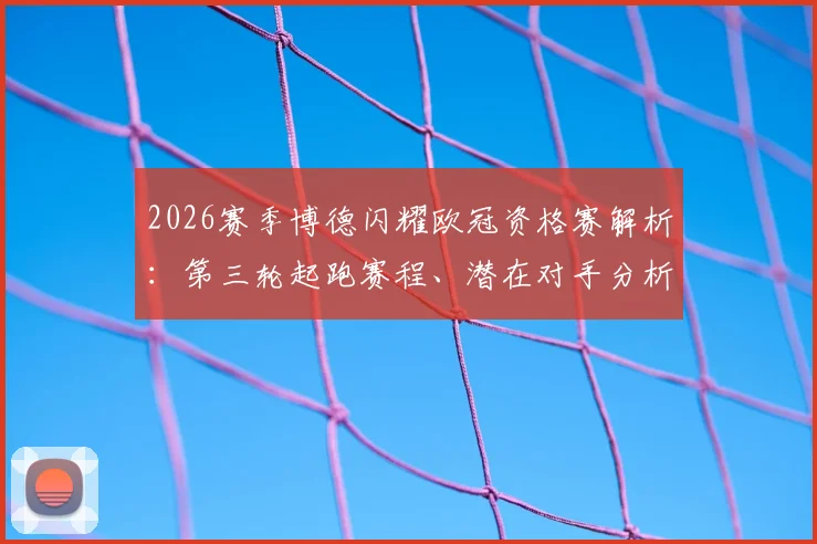 2026赛季博德闪耀欧冠资格赛解析:第三轮起跑赛程、潜在对手分析与晋级前景全知道