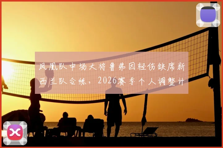 凤凰队中场大将鲁弗因轻伤缺席新西兰队合练，2026赛季个人调整计划引关注