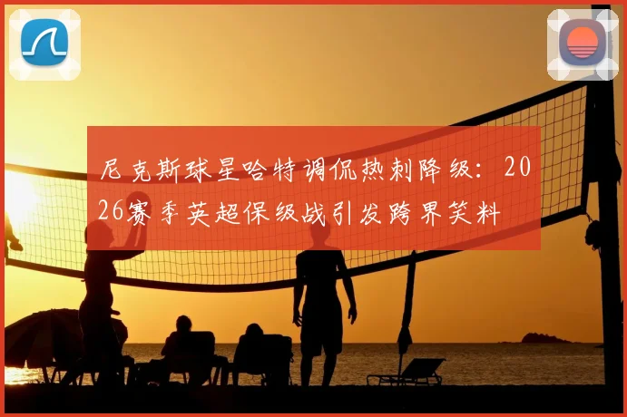尼克斯球星哈特调侃热刺降级：2026赛季英超保级战引发跨界笑料