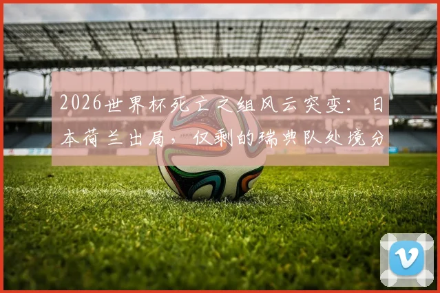 2026世界杯死亡之组风云突变:日本荷兰出局,仅剩的瑞典队处境分析与出线前景展望