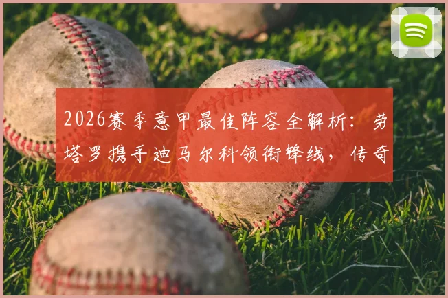 2026赛季意甲最佳阵容全解析:劳塔罗携手迪马尔科领衔锋线,传奇中场魔笛40岁仍在列,附完整入选名单分析
