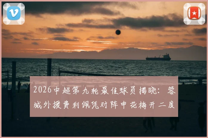 2026中超第九轮最佳球员揭晓：蓉城外援费利佩凭对阵申花梅开二度当选，附进球集锦与最新动态