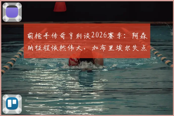 前枪手传奇亨利谈2026赛季：阿森纳征程依然伟大，加布里埃尔失点无需背负骂名，球队未来可期