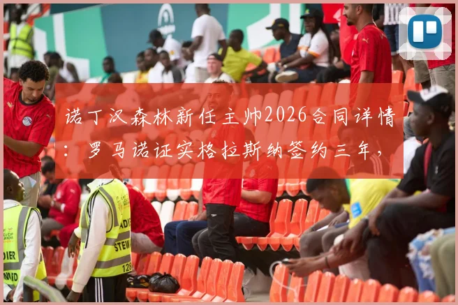 诺丁汉森林新任主帅2026合同详情:罗马诺证实格拉斯纳签约三年,球队引援目标与战术分析