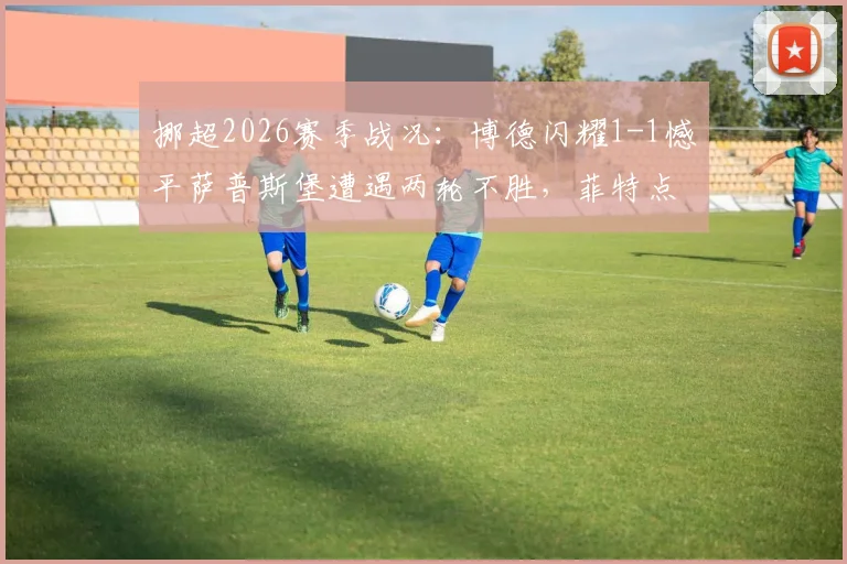 挪超2026赛季战况：博德闪耀1-1憾平萨普斯堡遭遇两轮不胜，菲特点射难救主，争冠形势受挫