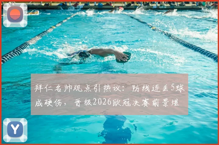 拜仁名帅观点引热议：防线连丢5球成硬伤，晋级2026欧冠决赛前景堪忧