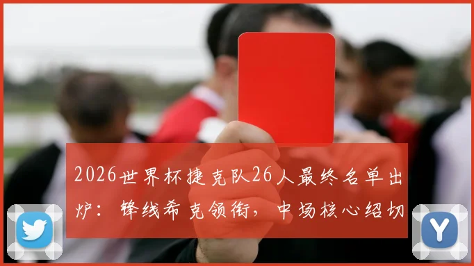 2026世界杯捷克队26人最终名单出炉：锋线希克领衔，中场核心绍切克坐镇