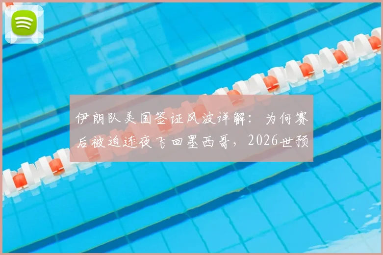 伊朗队美国签证风波详解：为何赛后被迫连夜飞回墨西哥，2026世预赛行程受阻内幕