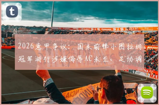 2026意甲争议：国米前锋小图拉姆冠军游行涉嫌侮辱AC米兰，足协调查启动，球迷反应与事件后续全解析
