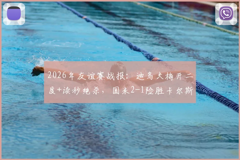 2026年友谊赛战报：迪乌夫梅开二度+读秒绝杀，国米2-1险胜卡尔斯鲁厄全回顾