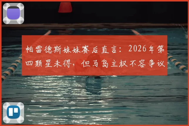 帕雷德斯妹妹赛后直言：2026年第四颗星未得，但马岛主权不容争议，引发球迷两极讨论
