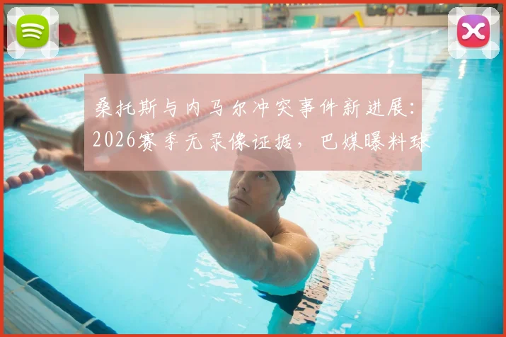 桑托斯与内马尔冲突事件新进展：2026赛季无录像证据，巴媒曝料球员免于处罚内幕