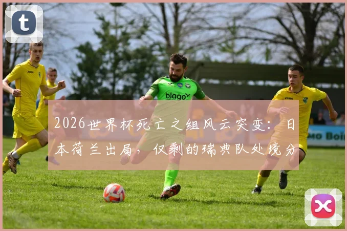 2026世界杯死亡之组风云突变：日本荷兰出局，仅剩的瑞典队处境分析与出线前景展望