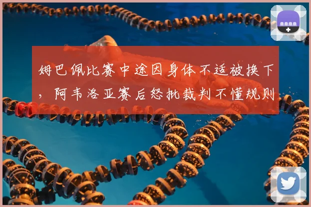 姆巴佩比赛中途因身体不适被换下，阿韦洛亚赛后怒批裁判不懂规则，2026年关键判罚引发争议